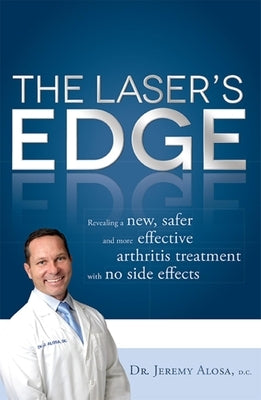 The Laser's Edge: Revealing a New, Safer and More Effective Arthritis Treatment with No Side Effects by Jeremy Alosa