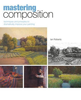 Mastering Composition: Techniques and Principles to Dramatically Improve Your Painting [With DVD] by Roberts, Ian
