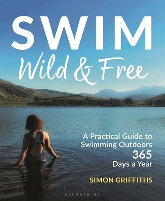 Swim Wild and Free: A Practical Guide to Swimming Outdoors 365 Days a Year by Griffiths, Simon