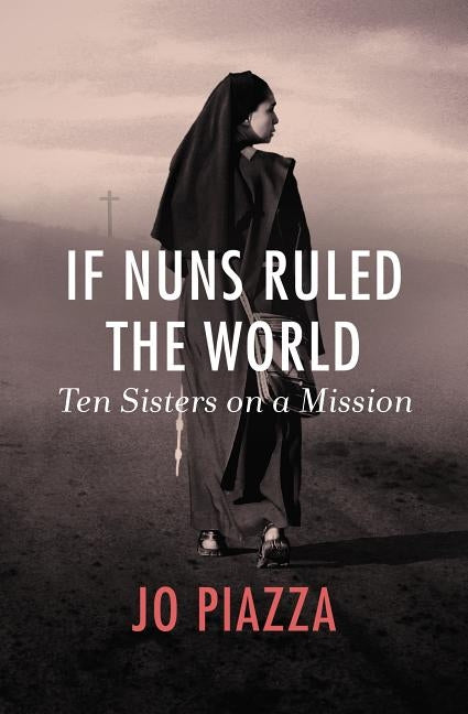 If Nuns Ruled the World: Ten Sisters on a Mission by Piazza, Jo