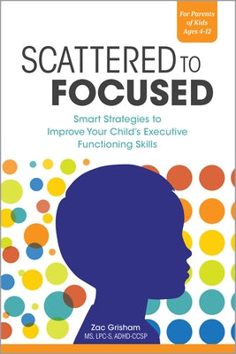 Scattered to Focused: Smart Strategies to Improve Your Child's Executive Functioning Skills by Grisham, Zac, MS Lpc-S Adhd-Ccsp