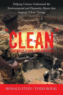 "Clean" Energy Exploitations: Helping Citizens Understand the Environmental and Humanity Abuses That Support "Clean" Energy by Stein, Ronald