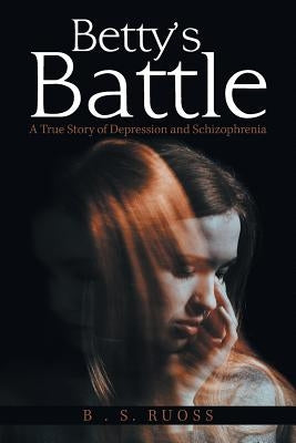 Betty'S Battle: A True Story of Depression and Schizophrenia by Ruoss, B. S.