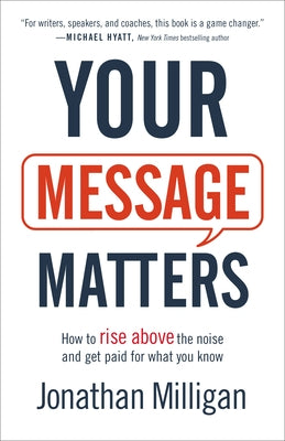 Your Message Matters: How to Rise Above the Noise and Get Paid for What You Know by Milligan, Jonathan