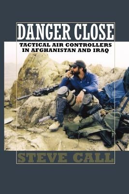 Danger Close: Tactical Air Controllers in Afghanistan and Iraq by Call, Steve