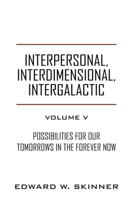 Interpersonal, Interdimensional, Intergalactic, Volume V: Possibilities for Our Tomorrows In the Forever Now by Skinner, Edward W.