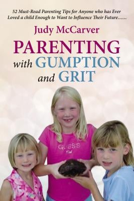 Parenting with Gumption and Grit: 52 Must-Read Parenting Tips for Anyone Who Has Ever Loved a Child Enough to Want to Influence Their Future. . . by McCarver, Judy