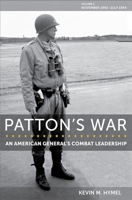 Patton's War, 1: An American General's Combat Leadership, Volume I: November 1942-July 1944 by Hymel, Kevin M.