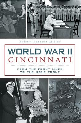 World War II Cincinnati: From the Front Lines to the Home Front by Miller, Robert Earnest
