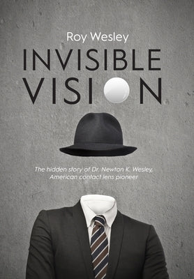 Invisible Vision: The hidden story of Dr. Newton K. Wesley, American contact lens pioneer by Wesley, Roy