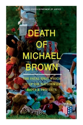 Death of Michael Brown - The Fatal Shot Which Lit Up the Nationwide Riots & Protests: Complete Investigations of the Shooting and the Ferguson Policin by Justice, United States Department of