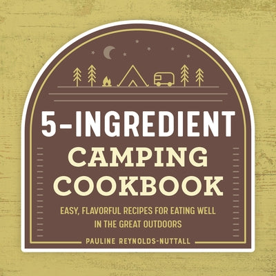 The 5-Ingredient Camping Cookbook: Easy, Flavorful Recipes for Eating Well in the Great Outdoors by Reynolds-Nuttall, Pauline