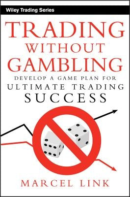 Trading Without Gambling: Develop a Game Plan for Ultimate Trading Success by Link, Marcel