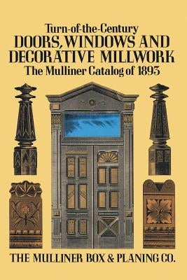 Turn-Of-The-Century Doors, Windows and Decorative Millwork: The Mulliner Catalog of 1893 by The Mulliner Box & Planing Co