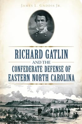 Richard Gatlin and the Confederate Defense of Eastern North Carolina by Gaddis Jr, James L.