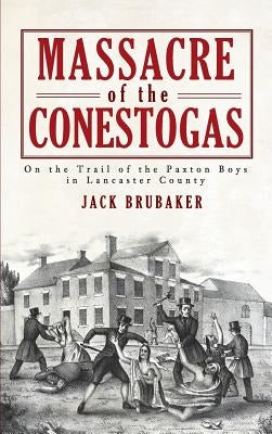 Massacre of the Conestogas: On the Trail of the Paxton Boys in Lancaster County by Brubaker, Jack