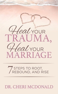 Heal Your Trauma, Heal Your Marriage: 7 Steps to Root, Rebound and Rise by McDonald, Cheri