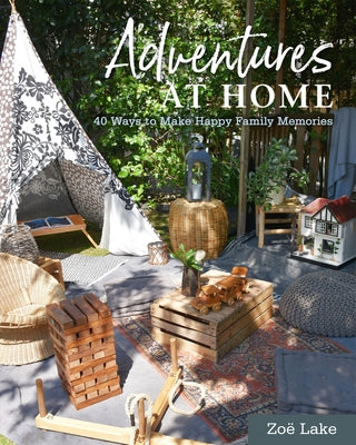 Adventures at Home: 40 Inspiring Ideas for Making Memories by Lake, Zoe