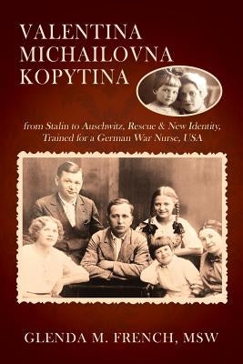 Valentina Michailovna Kopytina: from Stalin to Auschwitz, Rescue & New Identity, Trained for a German War Nurse, USA by French Msw, Glenda M.