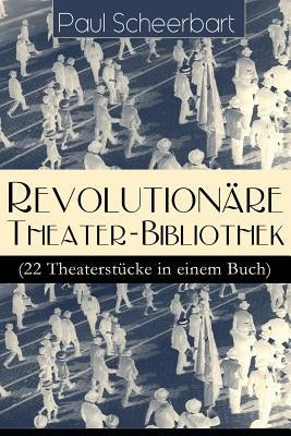 Revolutionäre Theater-Bibliothek (22 Theaterstücke in einem Buch): Die Welt geht unter! + Der Regierungswechsel + Es lebe Europa! + Der fanatische Bür by Scheerbart, Paul