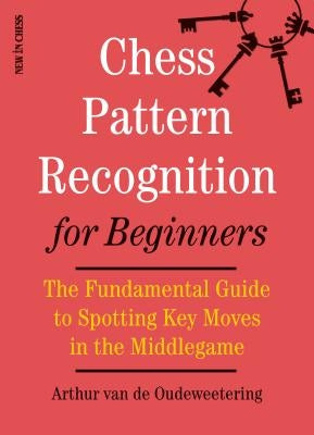 Chess Pattern Recognition for Beginners: The Fundamental Guide to Spotting Key Moves in the Middlegame by Van De Oudeweetering, International Mast
