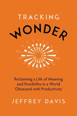 Tracking Wonder: Reclaiming a Life of Meaning and Possibility in a World Obsessed with Productivity by Davis, Jeffrey
