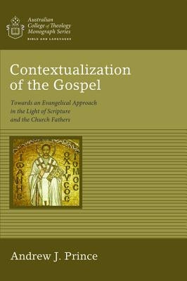 Contextualization of the Gospel: Towards an Evangelical Approach in the Light of Scripture and the Church Fathers by Prince, Andrew James
