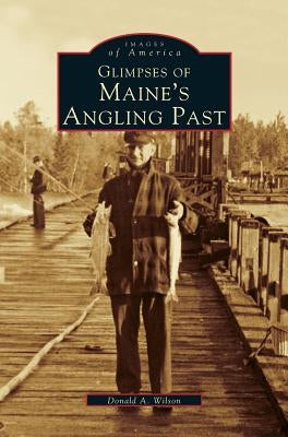 Glimpses of Maine's Angling Past by Wilson, Donald A.