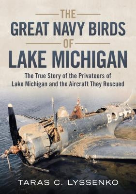 The Great Navy Birds of Lake Michigan: The True Story of the Privateers of Lake Michigan and the Aircraft They Rescued by Lyssenko, Taras C.