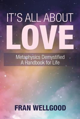 It's All About Love: Metaphysics Demystified a Handbook for Life by Wellgood, Fran