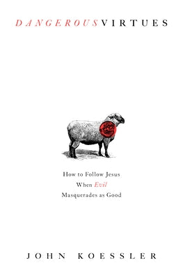 Dangerous Virtues: How to Follow Jesus When Evil Masquerades as Good by Koessler, John