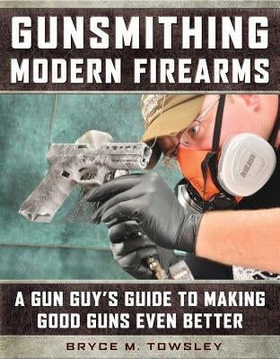Gunsmithing Modern Firearms: A Gun Guy's Guide to Making Good Guns Even Better by Towsley, Bryce M.