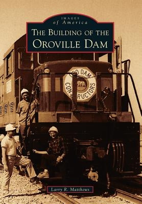 The Building of the Oroville Dam by Matthews, Larry R.