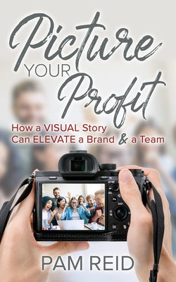 Picture Your Profit: How a Visual Story Can Elevate a Brand and a Team by Reid, Pam