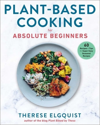 Plant-Based Cooking for Absolute Beginners: 60 Recipes & Tips for Super Easy Seasonal Recipes by Elgquist, Therese
