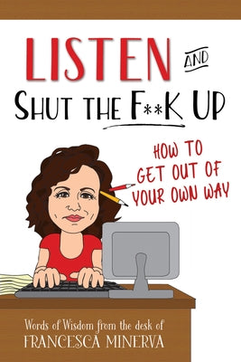 Listen and Shut the F**k Up!: How to Get Out of Your Own Way by Minerva, Francesca