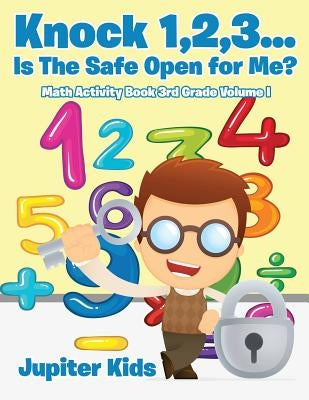 Knock 1,2,3...Is The Safe Open for Me? Math Activity Book 3rd Grade Volume I by Jupiter Kids