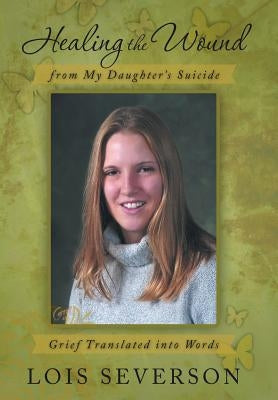 Healing the Wound from My Daughter's Suicide: Grief Translated Into Words by Severson, Lois