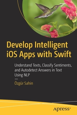 Develop Intelligent IOS Apps with Swift: Understand Texts, Classify Sentiments, and Autodetect Answers in Text Using Nlp by Sahin, Özgür