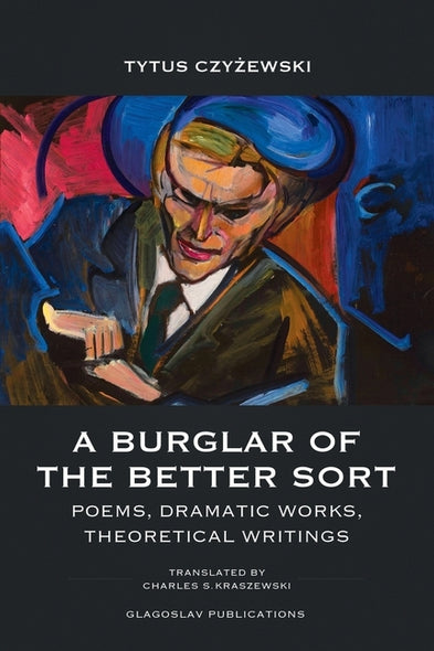 A Burglar of the Better Sort: Poems, Dramatic Works, Theoretical Writings by Czy&#380;ewski, Tytus