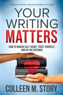 Your Writing Matters: How to Banish Self-Doubt, Trust Yourself, and Go the Distance: How to Banish Self-Doubt, Trust Yourself, and Go the Di by Story, Colleen M.