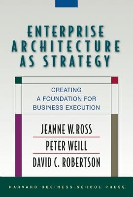 Enterprise Architecture as Strategy: Creating a Foundation for Business Execution by Ross, Jeanne W.