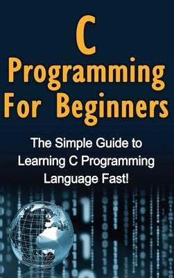 C Programming For Beginners: The Simple Guide to Learning C Programming Language Fast! by Warren, Tim