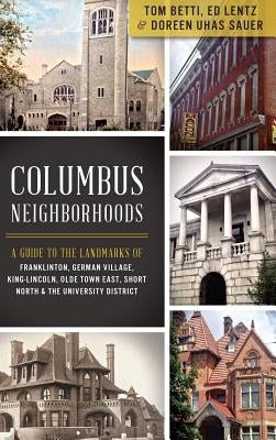 Columbus Neighborhoods: A Guide to the Landmarks of Franklinton, German Village, King-Lincoln, Olde Town East, Short North & the University Di by Betti, Tom