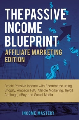 The Passive Income Blueprint Affiliate Marketing Edition: Create Passive Income with Ecommerce using Shopify, Amazon FBA, Affiliate Marketing, Retail by Income Mastery