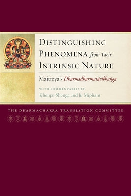 Distinguishing Phenomena from Their Intrinsic Nature: Maitreya's Dharmadharmatavibhanga with Commentaries by Khenpo Shenga and Ju Mipham by Maitreya, Arya