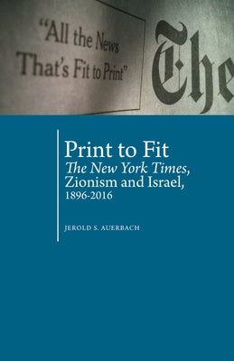 Print to Fit: The New York Times, Zionism and Israel (1896-2016) by Auerbach, Jerold S.