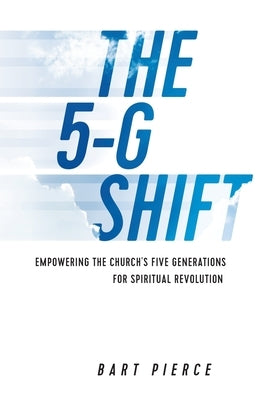 The 5-G Shift: Empowering the Church's Five Generations for Spiritual Revolution by Pierce, Bart