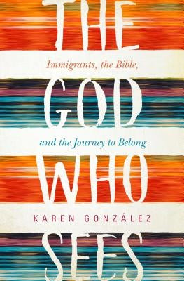 The God Who Sees: Immigrants, the Bible, and the Journey to Belong by Gonzalez, Karen