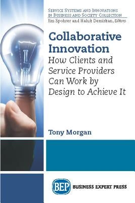 Collaborative Innovation: How Clients and Service Providers Can Work By Design to Achieve It by Morgan, Tony
